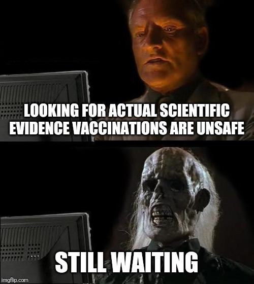 Talk is cheap. Big claims require big proof. So prove something!!! | LOOKING FOR ACTUAL SCIENTIFIC EVIDENCE VACCINATIONS ARE UNSAFE; STILL WAITING | image tagged in memes,ill just wait here | made w/ Imgflip meme maker