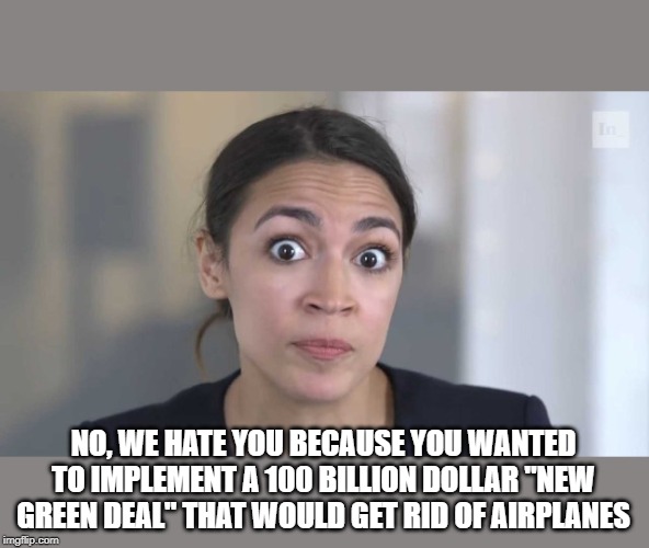 Crazy Alexandria Ocasio-Cortez | NO, WE HATE YOU BECAUSE YOU WANTED TO IMPLEMENT A 100 BILLION DOLLAR "NEW GREEN DEAL" THAT WOULD GET RID OF AIRPLANES | image tagged in crazy alexandria ocasio-cortez | made w/ Imgflip meme maker