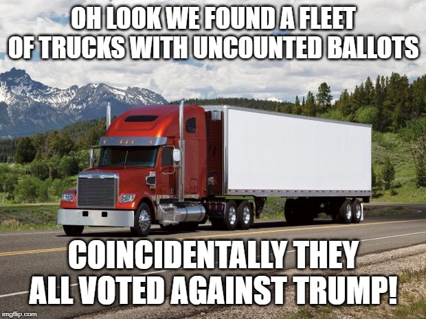 trucking | OH LOOK WE FOUND A FLEET OF TRUCKS WITH UNCOUNTED BALLOTS COINCIDENTALLY THEY ALL VOTED AGAINST TRUMP! | image tagged in trucking | made w/ Imgflip meme maker