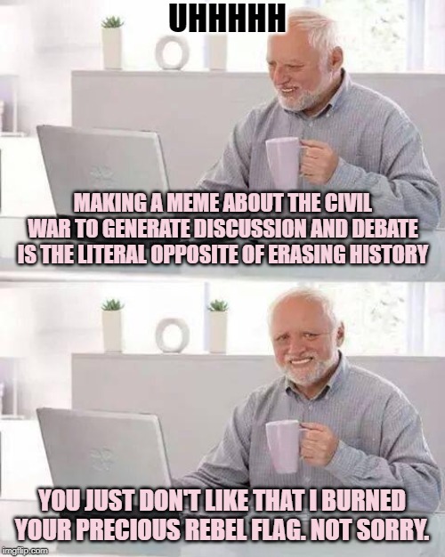 He was very sad that I burned his flag. | UHHHHH; MAKING A MEME ABOUT THE CIVIL WAR TO GENERATE DISCUSSION AND DEBATE IS THE LITERAL OPPOSITE OF ERASING HISTORY; YOU JUST DON'T LIKE THAT I BURNED YOUR PRECIOUS REBEL FLAG. NOT SORRY. | image tagged in memes,hide the pain harold,civil war,confederate flag,confederacy,history | made w/ Imgflip meme maker