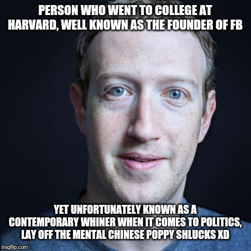 We all know your wife suck the "ads" right outta ya bruh | PERSON WHO WENT TO COLLEGE AT HARVARD, WELL KNOWN AS THE FOUNDER OF FB; YET UNFORTUNATELY KNOWN AS A CONTEMPORARY WHINER WHEN IT COMES TO POLITICS, LAY OFF THE MENTAL CHINESE POPPY SHLUCKS XD | image tagged in brainwashed,shower,skeptical baby | made w/ Imgflip meme maker