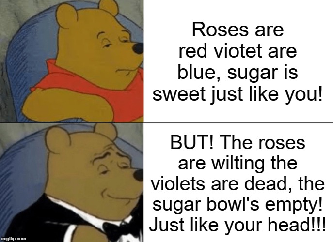 Tuxedo Winnie The Pooh Meme | Roses are red viotet are blue, sugar is sweet just like you! BUT! The roses are wilting the violets are dead, the sugar bowl's empty! Just like your head!!! | image tagged in memes,tuxedo winnie the pooh | made w/ Imgflip meme maker