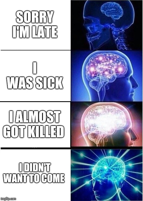 Expanding Brain Meme | SORRY I'M LATE; I WAS SICK; I ALMOST GOT KILLED; I DIDN'T WANT TO COME | image tagged in memes,expanding brain | made w/ Imgflip meme maker