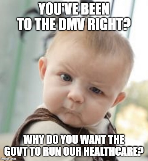 Incredulous Baby | YOU'VE BEEN TO THE DMV RIGHT? WHY DO YOU WANT THE GOVT TO RUN OUR HEALTHCARE? | image tagged in incredulous baby | made w/ Imgflip meme maker
