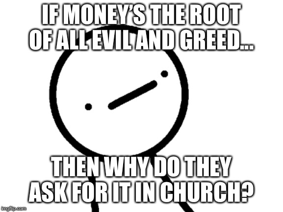 Stickman Philosopher | IF MONEY’S THE ROOT OF ALL EVIL AND GREED... THEN WHY DO THEY ASK FOR IT IN CHURCH? | image tagged in stickman philosopher | made w/ Imgflip meme maker