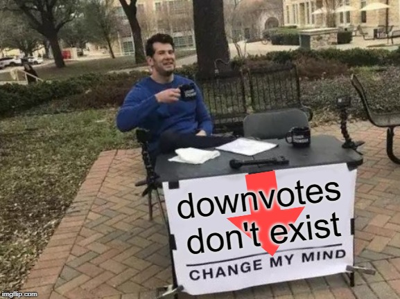 Change My Mind Meme | downvotes don't exist | image tagged in memes,change my mind | made w/ Imgflip meme maker