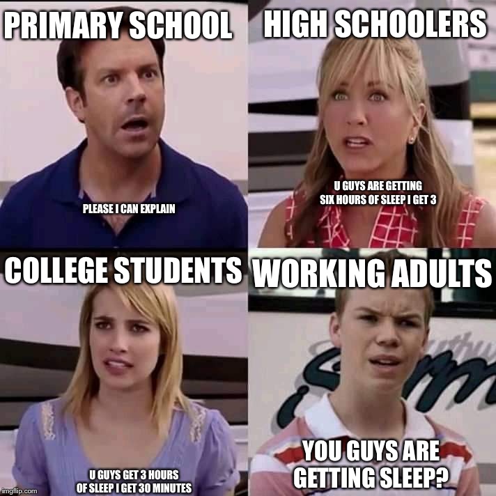 We are the millers | PRIMARY SCHOOL; HIGH SCHOOLERS; U GUYS ARE GETTING SIX HOURS OF SLEEP I GET 3; PLEASE I CAN EXPLAIN; COLLEGE STUDENTS; WORKING ADULTS; U GUYS GET 3 HOURS OF SLEEP I GET 30 MINUTES; YOU GUYS ARE GETTING SLEEP? | image tagged in we are the millers | made w/ Imgflip meme maker