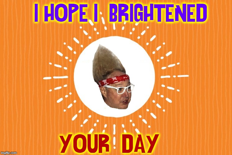I HOPE I  BRIGHTENED YOUR  DAY | made w/ Imgflip meme maker