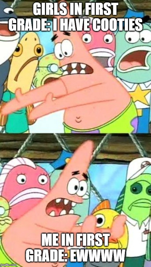 Put It Somewhere Else Patrick Meme | GIRLS IN FIRST GRADE: I HAVE COOTIES; ME IN FIRST GRADE: EWWWW | image tagged in memes,put it somewhere else patrick | made w/ Imgflip meme maker