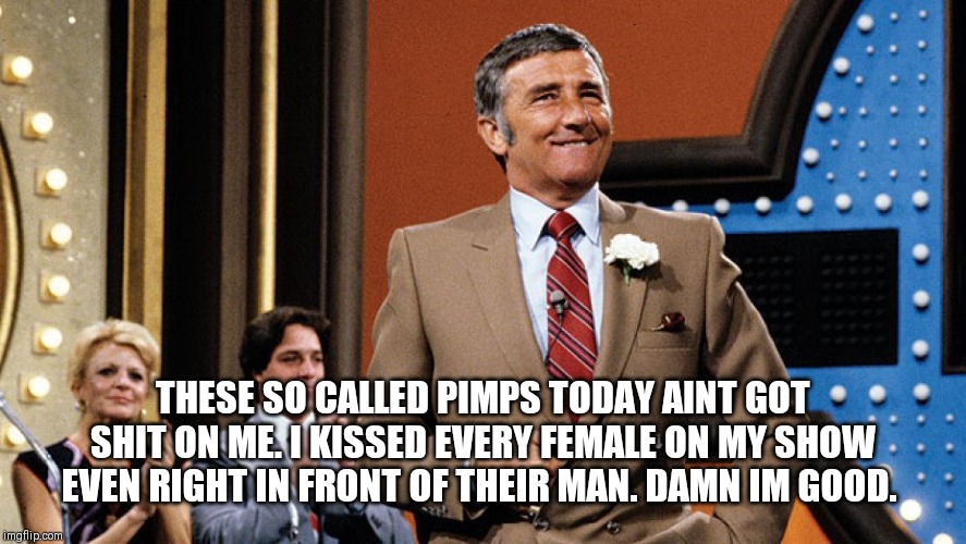 Richard Dawsom family fued | THESE SO CALLED PIMPS TODAY AINT GOT SHIT ON ME. I KISSED EVERY FEMALE ON MY SHOW EVEN RIGHT IN FRONT OF THEIR MAN. DAMN IM GOOD. | image tagged in family feud | made w/ Imgflip meme maker