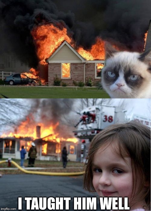 Who knows what the mom and dad do for a living... | I TAUGHT HIM WELL | image tagged in memes,burn kitty,evil girl fire | made w/ Imgflip meme maker