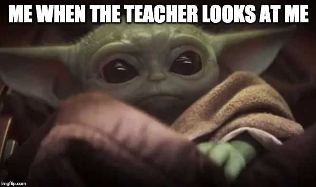 Baby Yoda | ME WHEN THE TEACHER LOOKS AT ME | image tagged in baby yoda | made w/ Imgflip meme maker