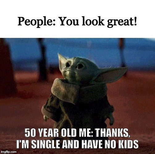 baby yoda | People: You look great! 50 YEAR OLD ME: THANKS, I'M SINGLE AND HAVE NO KIDS | image tagged in baby yoda | made w/ Imgflip meme maker