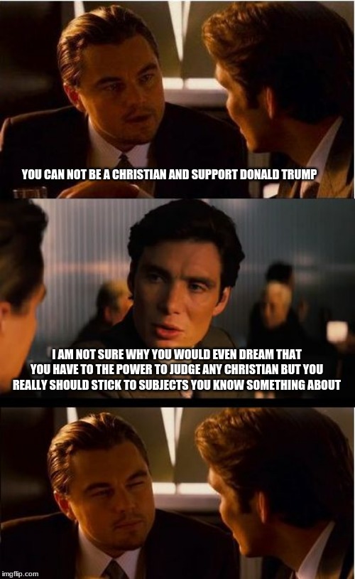 Sorry but it is not up to you | YOU CAN NOT BE A CHRISTIAN AND SUPPORT DONALD TRUMP; I AM NOT SURE WHY YOU WOULD EVEN DREAM THAT YOU HAVE TO THE POWER TO JUDGE ANY CHRISTIAN BUT YOU REALLY SHOULD STICK TO SUBJECTS YOU KNOW SOMETHING ABOUT | image tagged in memes,inception,god bless america,god bless donald thrump,fake christians do not get a vote,judge not | made w/ Imgflip meme maker