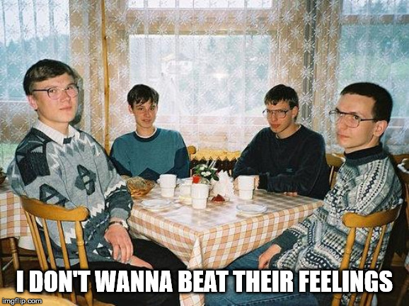 nerd party | I DON'T WANNA BEAT THEIR FEELINGS | image tagged in nerd party | made w/ Imgflip meme maker