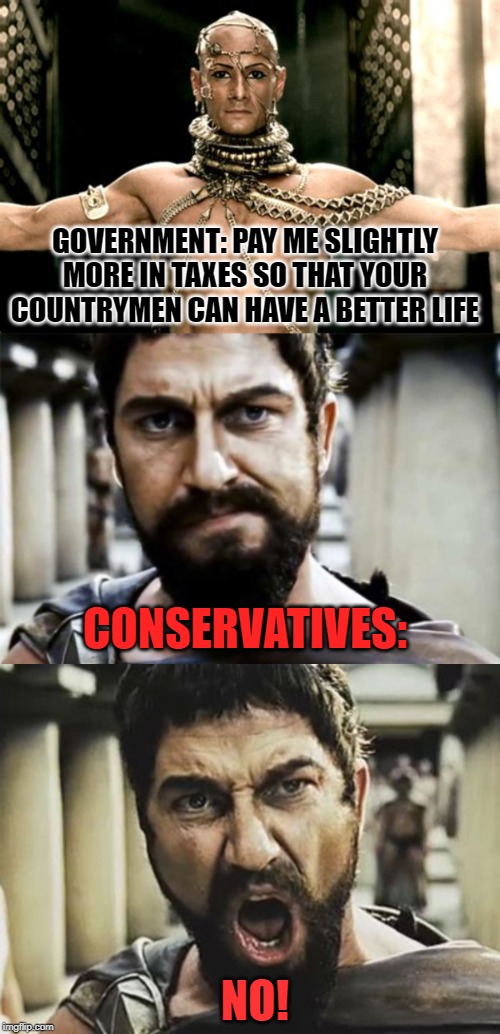 so brave | GOVERNMENT: PAY ME SLIGHTLY MORE IN TAXES SO THAT YOUR COUNTRYMEN CAN HAVE A BETTER LIFE; CONSERVATIVES:; NO! | image tagged in xerxes is kind,conservatives,taxes,taxation is theft,government,big government | made w/ Imgflip meme maker