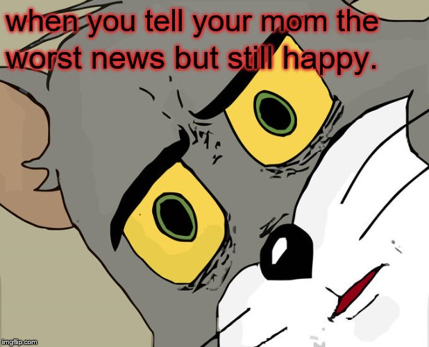 Unsettled Tom Meme | when you tell your mom the; worst news but still happy. | image tagged in memes,unsettled tom | made w/ Imgflip meme maker