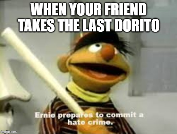 Ernie Prepares to commit a hate crime | WHEN YOUR FRIEND TAKES THE LAST DORITO | image tagged in ernie prepares to commit a hate crime | made w/ Imgflip meme maker