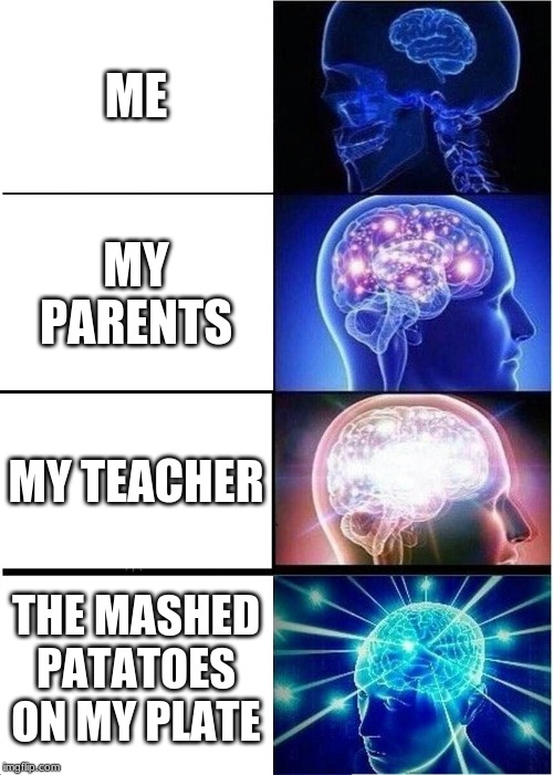 Expanding Brain | ME; MY PARENTS; MY TEACHER; THE MASHED PATATOES ON MY PLATE | image tagged in memes,expanding brain | made w/ Imgflip meme maker