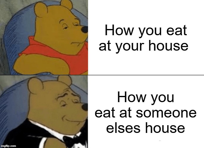 Tuxedo Winnie The Pooh | How you eat at your house; How you eat at someone elses house | image tagged in memes,tuxedo winnie the pooh | made w/ Imgflip meme maker