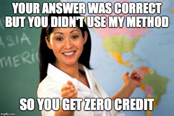 Unhelpful High School Teacher | YOUR ANSWER WAS CORRECT BUT YOU DIDN'T USE MY METHOD; SO YOU GET ZERO CREDIT | image tagged in memes,unhelpful high school teacher | made w/ Imgflip meme maker