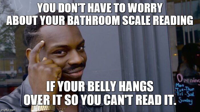 Roll Safe Think About It Meme | YOU DON'T HAVE TO WORRY ABOUT YOUR BATHROOM SCALE READING IF YOUR BELLY HANGS OVER IT SO YOU CAN'T READ IT. | image tagged in memes,roll safe think about it | made w/ Imgflip meme maker