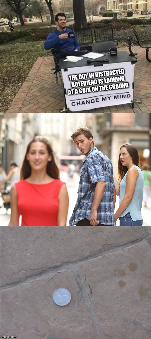 THE GUY IN DISTRACTED  BOYFRIEND IS LOOKING AT A COIN ON THE GROUND | image tagged in memes,change my mind | made w/ Imgflip meme maker
