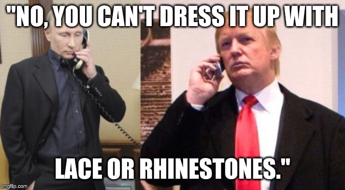 Trump Putin phone call | "NO, YOU CAN'T DRESS IT UP WITH; LACE OR RHINESTONES." | image tagged in trump putin phone call | made w/ Imgflip meme maker