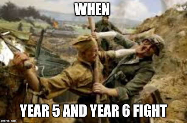 WAR | WHEN; YEAR 5 AND YEAR 6 FIGHT | image tagged in war | made w/ Imgflip meme maker