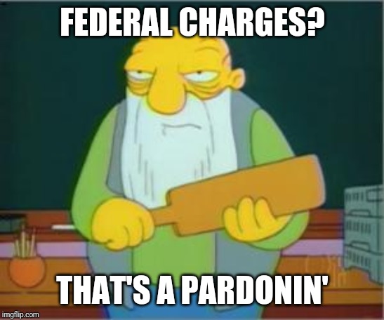 Simpsons' Jasper | FEDERAL CHARGES? THAT'S A PARDONIN' | image tagged in simpsons' jasper | made w/ Imgflip meme maker