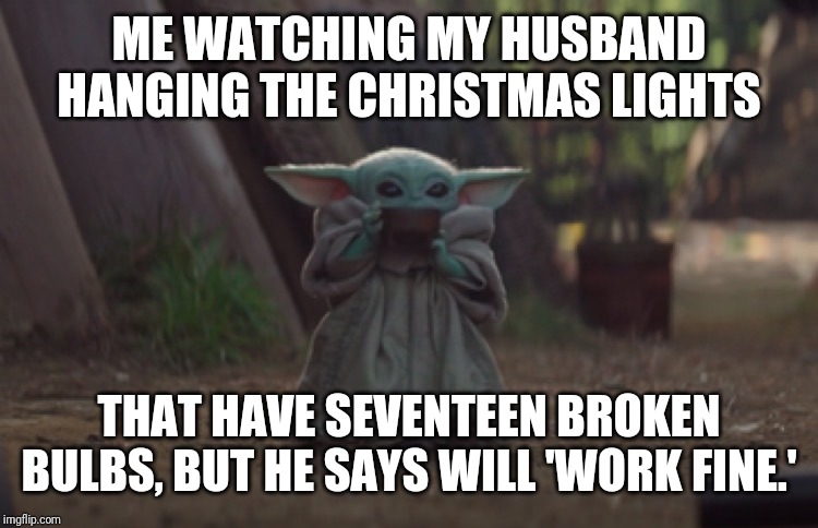 Baby Yoda sipping soup | ME WATCHING MY HUSBAND HANGING THE CHRISTMAS LIGHTS; THAT HAVE SEVENTEEN BROKEN BULBS, BUT HE SAYS WILL 'WORK FINE.' | image tagged in baby yoda sipping soup | made w/ Imgflip meme maker