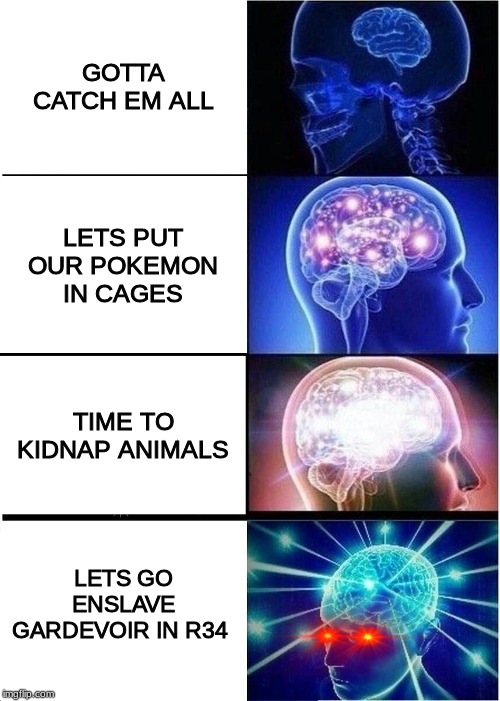 Expanding Brain | GOTTA CATCH EM ALL; LETS PUT OUR POKEMON IN CAGES; TIME TO KIDNAP ANIMALS; LETS GO ENSLAVE GARDEVOIR IN R34 | image tagged in memes,expanding brain | made w/ Imgflip meme maker