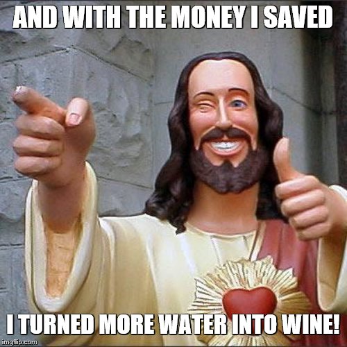 Buddy Christ Meme | AND WITH THE MONEY I SAVED I TURNED MORE WATER INTO WINE! | image tagged in memes,buddy christ | made w/ Imgflip meme maker