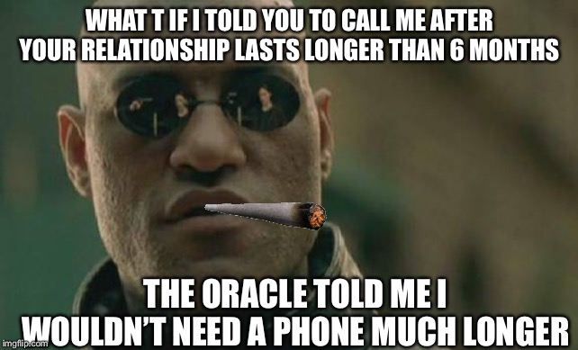 Matrix Morpheus | WHAT T IF I TOLD YOU TO CALL ME AFTER YOUR RELATIONSHIP LASTS LONGER THAN 6 MONTHS; THE ORACLE TOLD ME I WOULDN’T NEED A PHONE MUCH LONGER | image tagged in memes,matrix morpheus | made w/ Imgflip meme maker