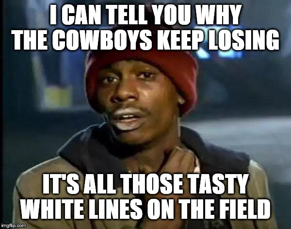 Y'all Got Any More Of That Meme | I CAN TELL YOU WHY THE COWBOYS KEEP LOSING; IT'S ALL THOSE TASTY WHITE LINES ON THE FIELD | image tagged in memes,y'all got any more of that | made w/ Imgflip meme maker
