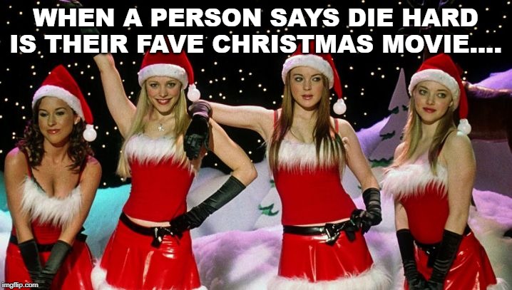 Mean Girls Christmas Song | WHEN A PERSON SAYS DIE HARD IS THEIR FAVE CHRISTMAS MOVIE.... | image tagged in mean girls christmas song | made w/ Imgflip meme maker