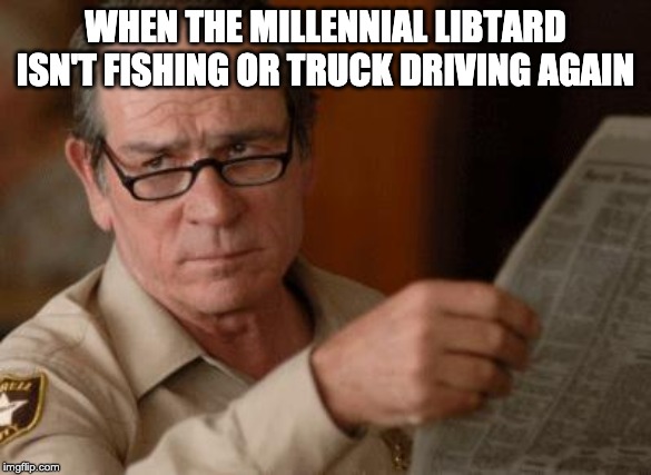 Tommy Lee Jones | WHEN THE MILLENNIAL LIBTARD ISN'T FISHING OR TRUCK DRIVING AGAIN | image tagged in tommy lee jones | made w/ Imgflip meme maker