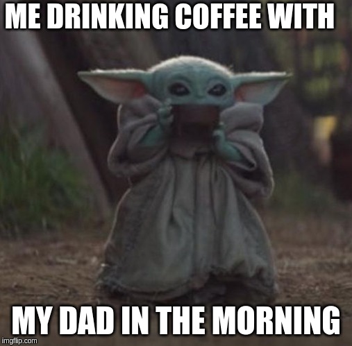 Baby Y drinking | ME DRINKING COFFEE WITH; MY DAD IN THE MORNING | image tagged in baby y drinking | made w/ Imgflip meme maker