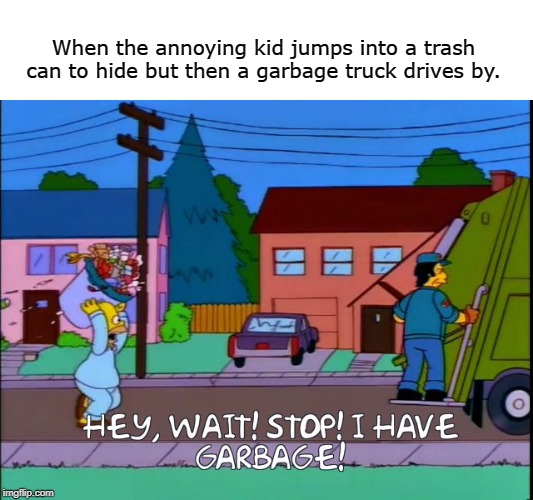 Hey wait stop i have garbage | When the annoying kid jumps into a trash can to hide but then a garbage truck drives by. | image tagged in hey wait stop i have garbage | made w/ Imgflip meme maker