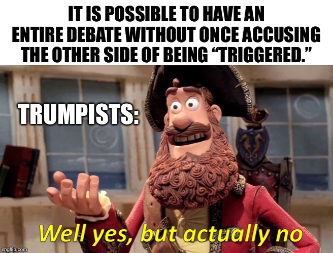 Feel like this one is gonna be a reacc for every single ImgFlip debate going forward | IT IS POSSIBLE TO HAVE AN ENTIRE DEBATE WITHOUT ONCE ACCUSING THE OTHER SIDE OF BEING “TRIGGERED.”; TRUMPISTS: | image tagged in well yes but actually no,triggered,triggered liberal,debate,politics,triggered feminist | made w/ Imgflip meme maker