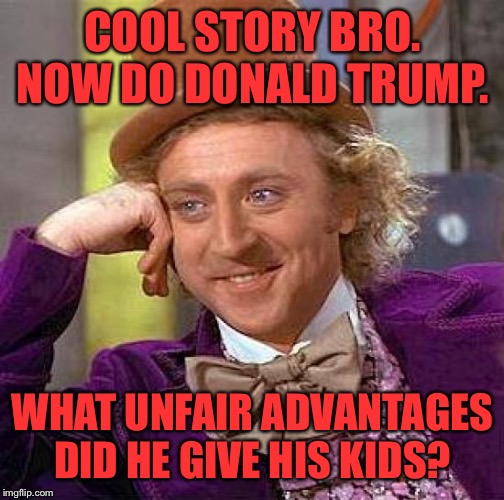 Nepotism reaccs only | COOL STORY BRO. NOW DO DONALD TRUMP. WHAT UNFAIR ADVANTAGES DID HE GIVE HIS KIDS? | image tagged in memes,creepy condescending wonka,donald trump,donald trump jr,ivanka trump,eric trump | made w/ Imgflip meme maker