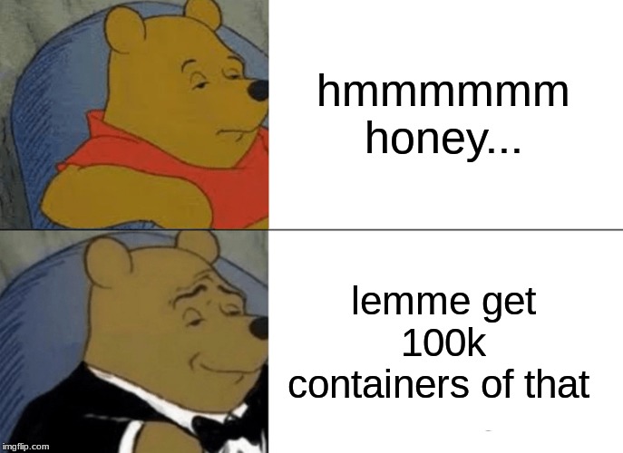 Tuxedo Winnie The Pooh | hmmmmmm honey... lemme get 100k containers of that | image tagged in memes,tuxedo winnie the pooh | made w/ Imgflip meme maker