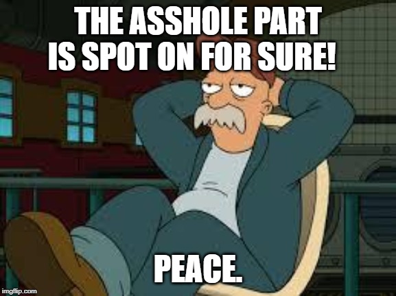 yep futurama | THE ASSHOLE PART IS SPOT ON FOR SURE! PEACE. | image tagged in yep futurama | made w/ Imgflip meme maker