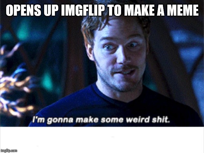 I'm gonna make some weird s*** | OPENS UP IMGFLIP TO MAKE A MEME | image tagged in i'm gonna make some weird s | made w/ Imgflip meme maker