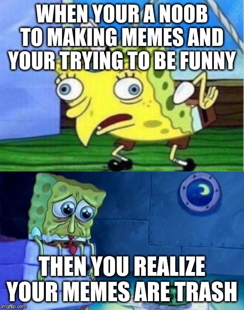 WHEN YOUR A NOOB TO MAKING MEMES AND YOUR TRYING TO BE FUNNY; THEN YOU REALIZE YOUR MEMES ARE TRASH | image tagged in memes,mocking spongebob | made w/ Imgflip meme maker