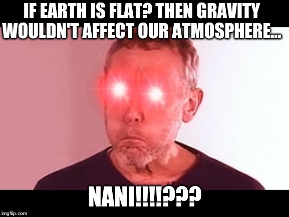 NANI? | IF EARTH IS FLAT? THEN GRAVITY WOULDN'T AFFECT OUR ATMOSPHERE... NANI!!!!??? | image tagged in nani | made w/ Imgflip meme maker