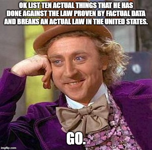 Creepy Condescending Wonka Meme | OK LIST TEN ACTUAL THINGS THAT HE HAS DONE AGAINST THE LAW PROVEN BY FACTUAL DATA AND BREAKS AN ACTUAL LAW IN THE UNITED STATES. GO. | image tagged in memes,creepy condescending wonka | made w/ Imgflip meme maker