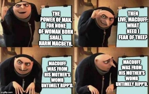 Gru's Plan Meme | THE POWER OF MAN, FOR NONE OF WOMAN BORN
SHALL HARM MACBETH. THEN LIVE, MACDUFF: WHAT NEED I FEAR OF THEE? MACDUFF WAS FROM HIS MOTHER'S WOMB
UNTIMELY RIPP'D. MACDUFF WAS FROM HIS MOTHER'S WOMB
UNTIMELY RIPP'D. | image tagged in gru's plan | made w/ Imgflip meme maker