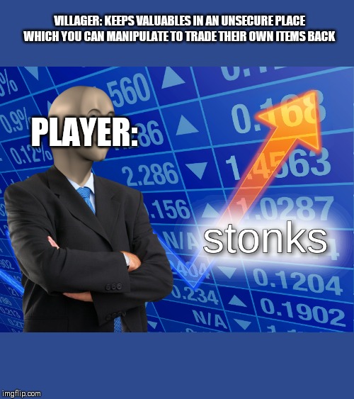 stonks | VILLAGER: KEEPS VALUABLES IN AN UNSECURE PLACE WHICH YOU CAN MANIPULATE TO TRADE THEIR OWN ITEMS BACK; PLAYER: | image tagged in stonks | made w/ Imgflip meme maker