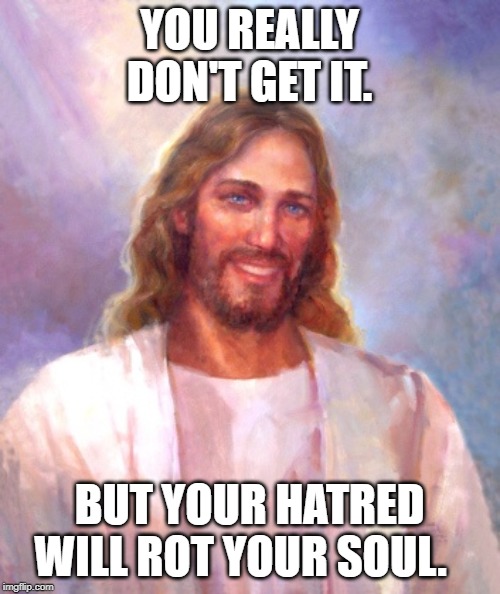Smiling Jesus Meme | YOU REALLY DON'T GET IT. BUT YOUR HATRED WILL ROT YOUR SOUL. | image tagged in memes,smiling jesus | made w/ Imgflip meme maker